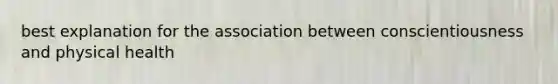 best explanation for the association between conscientiousness and physical health