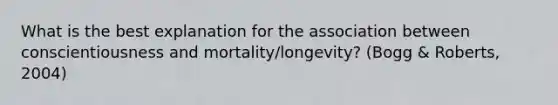 What is the best explanation for the association between conscientiousness and mortality/longevity? (Bogg & Roberts, 2004)