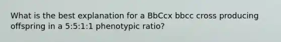 What is the best explanation for a BbCcx bbcc cross producing offspring in a 5:5:1:1 phenotypic ratio?