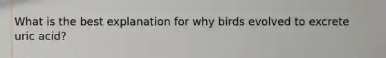 What is the best explanation for why birds evolved to excrete uric acid?