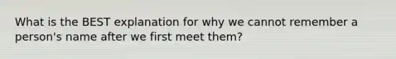 What is the BEST explanation for why we cannot remember a person's name after we first meet them?