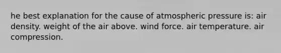 he best explanation for the cause of atmospheric pressure is: air density. weight of the air above. wind force. air temperature. air compression.