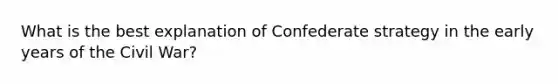 What is the best explanation of Confederate strategy in the early years of the Civil War?