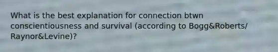 What is the best explanation for connection btwn conscientiousness and survival (according to Bogg&Roberts/ Raynor&Levine)?