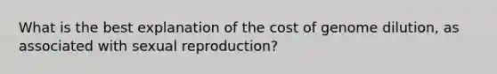 What is the best explanation of the cost of genome dilution, as associated with sexual reproduction?