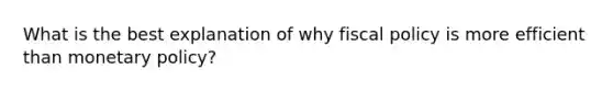 What is the best explanation of why <a href='https://www.questionai.com/knowledge/kPTgdbKdvz-fiscal-policy' class='anchor-knowledge'>fiscal policy</a> is more efficient than <a href='https://www.questionai.com/knowledge/kEE0G7Llsx-monetary-policy' class='anchor-knowledge'>monetary policy</a>?