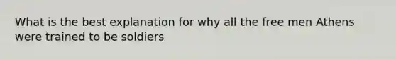 What is the best explanation for why all the free men Athens were trained to be soldiers