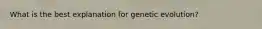 What is the best explanation for genetic evolution?