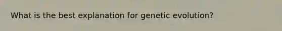 What is the best explanation for genetic evolution?