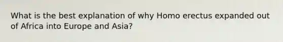 What is the best explanation of why Homo erectus expanded out of Africa into Europe and Asia?