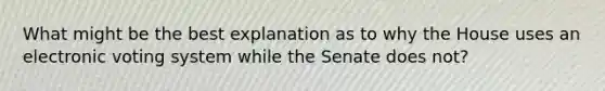 What might be the best explanation as to why the House uses an electronic voting system while the Senate does not?