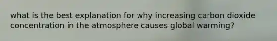 what is the best explanation for why increasing carbon dioxide concentration in the atmosphere causes global warming?