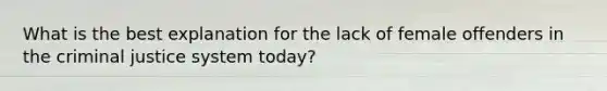 What is the best explanation for the lack of female offenders in the criminal justice system today?