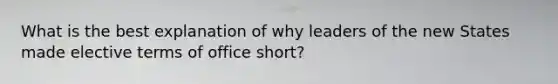 What is the best explanation of why leaders of the new States made elective terms of office short?