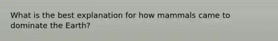 What is the best explanation for how mammals came to dominate the Earth?