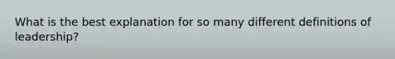 What is the best explanation for so many different definitions of leadership?