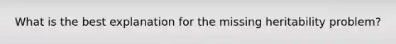 What is the best explanation for the missing heritability problem?