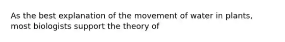 As the best explanation of the movement of water in plants, most biologists support the theory of