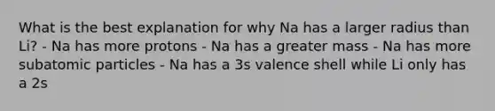 What is the best explanation for why Na has a larger radius than Li? - Na has more protons - Na has a greater mass - Na has more subatomic particles - Na has a 3s valence shell while Li only has a 2s