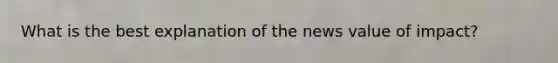 What is the best explanation of the news value of impact?