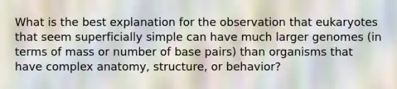 What is the best explanation for the observation that eukaryotes that seem superficially simple can have much larger genomes (in terms of mass or number of base pairs) than organisms that have complex anatomy, structure, or behavior?