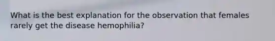 What is the best explanation for the observation that females rarely get the disease hemophilia?