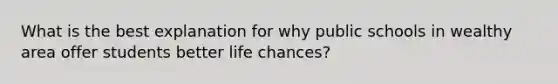 What is the best explanation for why public schools in wealthy area offer students better life chances?