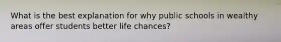 What is the best explanation for why public schools in wealthy areas offer students better life chances?