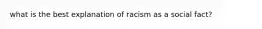 what is the best explanation of racism as a social fact?