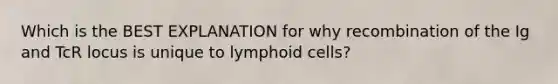 Which is the BEST EXPLANATION for why recombination of the Ig and TcR locus is unique to lymphoid cells?