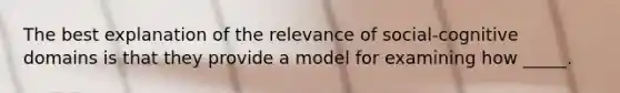 The best explanation of the relevance of social-cognitive domains is that they provide a model for examining how _____.