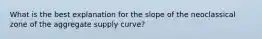 What is the best explanation for the slope of the neoclassical zone of the aggregate supply curve?