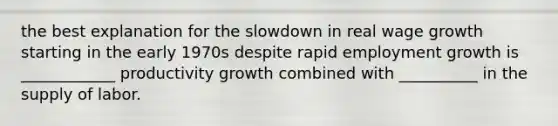 the best explanation for the slowdown in real wage growth starting in the early 1970s despite rapid employment growth is ____________ productivity growth combined with __________ in the supply of labor.