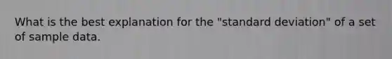 What is the best explanation for the "standard deviation" of a set of sample data.