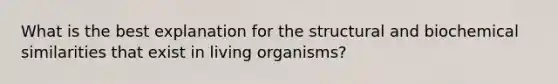 What is the best explanation for the structural and biochemical similarities that exist in living organisms?