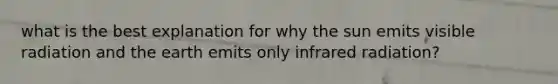 what is the best explanation for why the sun emits visible radiation and the earth emits only infrared radiation?