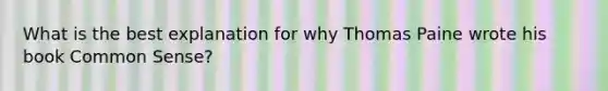 What is the best explanation for why Thomas Paine wrote his book Common Sense?