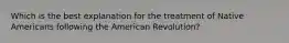 Which is the best explanation for the treatment of Native Americans following the American Revolution?