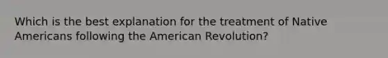 Which is the best explanation for the treatment of <a href='https://www.questionai.com/knowledge/k3QII3MXja-native-americans' class='anchor-knowledge'>native americans</a> following <a href='https://www.questionai.com/knowledge/keiVE7hxWY-the-american' class='anchor-knowledge'>the american</a> Revolution?