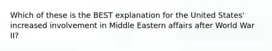 Which of these is the BEST explanation for the United States' increased involvement in Middle Eastern affairs after World War II?