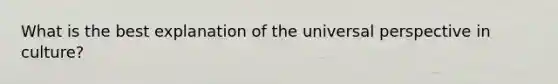 What is the best explanation of the universal perspective in culture?