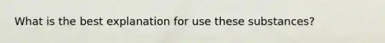 What is the best explanation for use these substances?