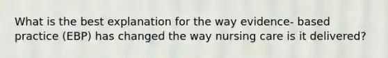 What is the best explanation for the way evidence- based practice (EBP) has changed the way nursing care is it delivered?