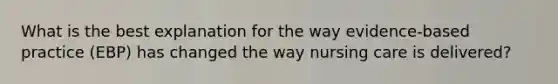What is the best explanation for the way evidence-based practice (EBP) has changed the way nursing care is delivered?