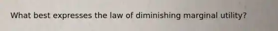 What best expresses the law of diminishing marginal utility?