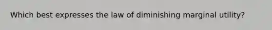 Which best expresses the law of diminishing marginal utility?