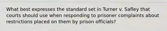 What best expresses the standard set in Turner v. Safley that courts should use when responding to prisoner complaints about restrictions placed on them by prison officials?