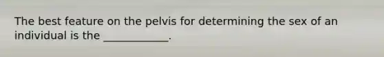 The best feature on the pelvis for determining the sex of an individual is the ____________.