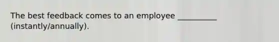 The best feedback comes to an employee __________ (instantly/annually).