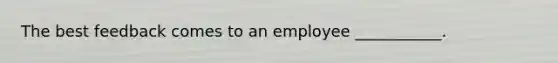 The best feedback comes to an employee ___________.